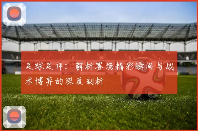 足球足评：解析赛场精彩瞬间与战术博弈的深度剖析