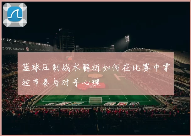 篮球压制战术解析如何在比赛中掌控节奏与对手心理