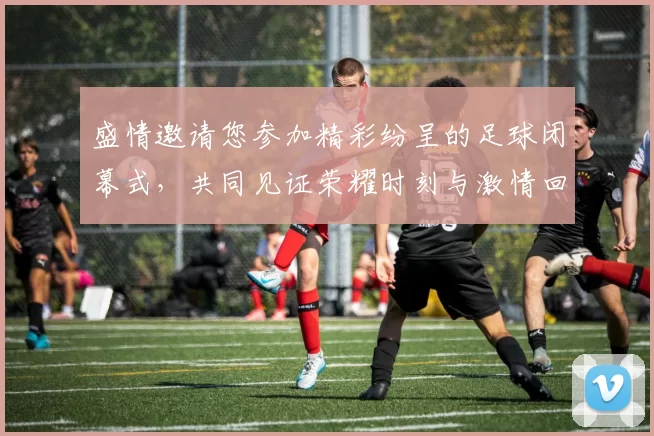 盛情邀请您参加精彩纷呈的足球闭幕式，共同见证荣耀时刻与激情回忆