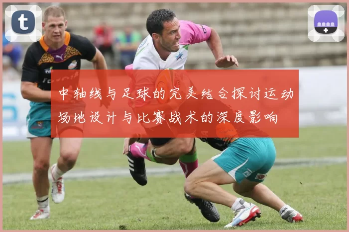 中轴线与足球的完美结合探讨运动场地设计与比赛战术的深度影响