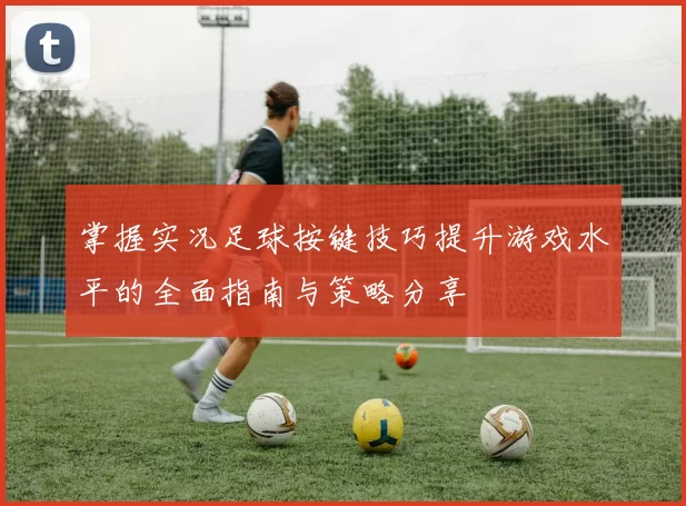 掌握实况足球按键技巧提升游戏水平的全面指南与策略分享