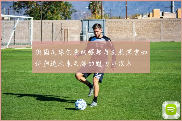 德国足球创意的崛起与发展探索如何塑造未来足球的魅力与技术